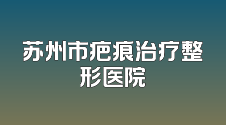 苏州市疤痕治疗整形医院