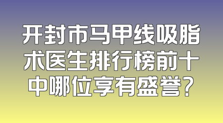 开封市马甲线吸脂术医生排行榜前十中哪位享有盛誉？