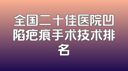 全国二十佳医院凹陷疤痕手术技术排名
