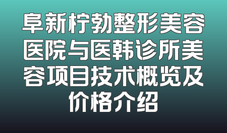 阜新柠勃整形美容医院与医韩诊所美容项目技术概览及价格介绍