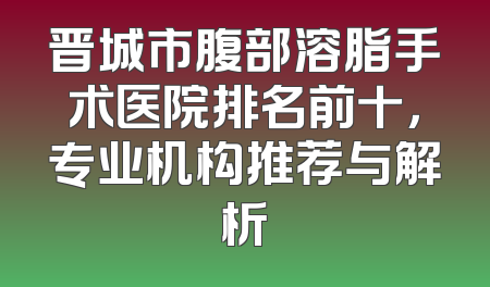 晋城市腹部溶脂手术医院排名前十，专业机构推荐与解析