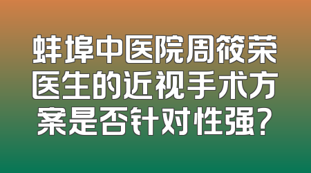 蚌埠中医院周筱荣医生的近视手术方案是否针对性强？