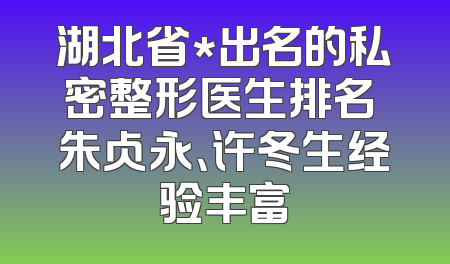 湖北省*出名的私密整形医生排名 朱占永、许冬生经验丰富
