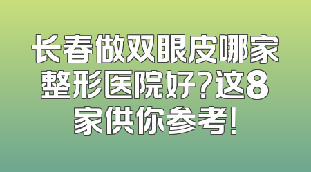 长春做双眼皮哪家整形医院好？这8家供你参考！