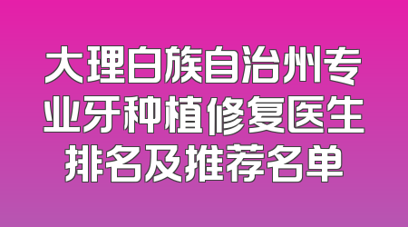 大理白族自治州专业牙种植修复医生排名及推荐名单