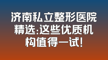 济南私立整形医院精选：这些优质机构值得一试！