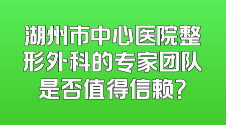 湖州市中心医院整形外科的专家团队是否值得信赖？
