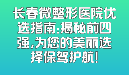 长春微整形医院优选指南：揭秘前四强，为您的美丽选择保驾护航！