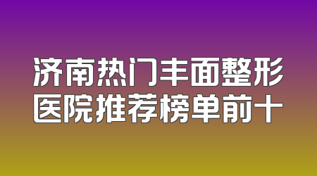 济南热门丰面整形医院推荐榜单前十