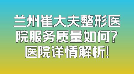 兰州崔大夫整形医院服务质量如何？医院详情解析！