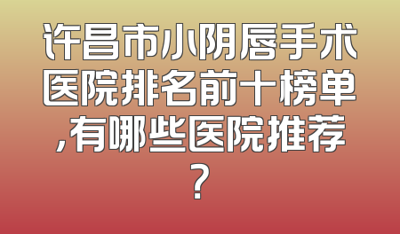 许昌市小阴唇手术医院排名前十榜单，有哪些医院推荐？