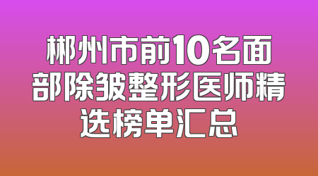 郴州市前10名面部除皱整形医师精选榜单汇总