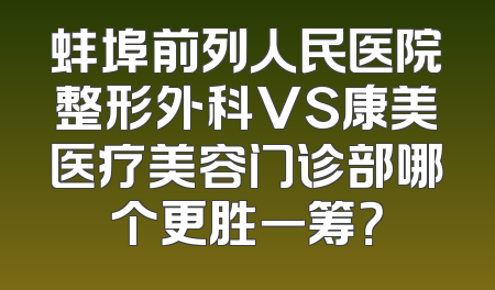 蚌埠前列人民医院整形外科VS康美医疗美容门诊部哪个更胜一筹？