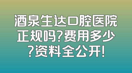 酒泉生达口腔医院正规吗？费用多少？资料全公开！