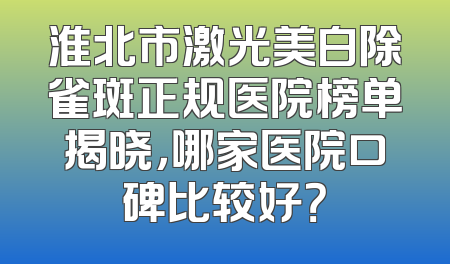 淮北市激光美白除雀斑正规医院榜单揭晓，哪家医院口碑比较好？
