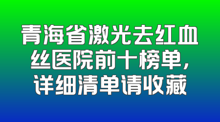 青海省激光去红血丝医院前十榜单，详细清单请收藏