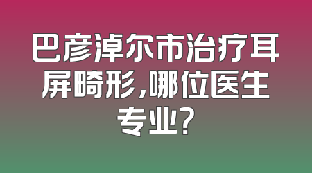 巴彦淖尔市治疗耳屏畸形，哪位医生专业？