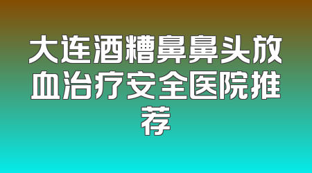 大连酒糟鼻鼻头放血治疗安全医院推荐