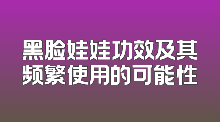 黑脸娃娃功效及其频繁使用的可能性