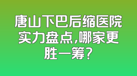 唐山下巴后缩医院实力盘点，哪家更胜一筹？