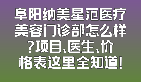 阜阳纳美星范医疗美容门诊部怎么样？项目、医生、价格表这里全知道！