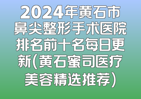 2024年黄石市鼻尖整形手术医院排名前十名每日更新(黄石蜜司医疗美容精选推荐)