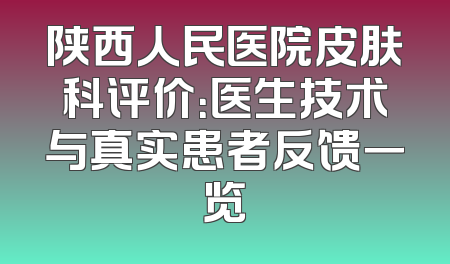 陕西人民医院皮肤科评价：医生技术与真实患者反馈一览