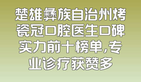 楚雄彝族自治州烤瓷冠口腔医生口碑实力前十榜单，专业诊疗获赞多