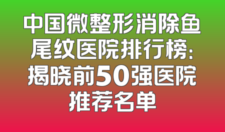 中国微整形消除鱼尾纹医院排行榜：揭晓前50强医院推荐名单