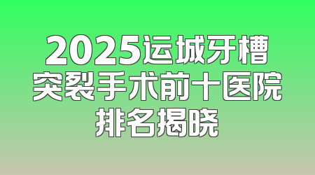 2025运城牙槽突裂手术前十医院排名揭晓