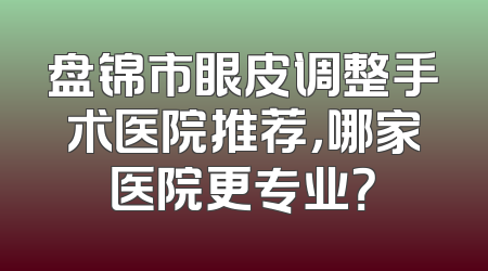 盘锦市眼皮调整手术医院推荐，哪家医院更专业？