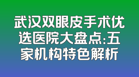 武汉双眼皮手术优选医院大盘点：五家机构特色解析