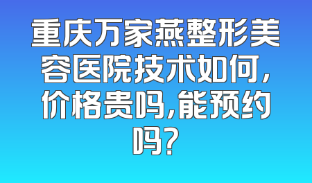 重庆万家燕整形美容医院技术如何，价格贵吗，能预约吗？