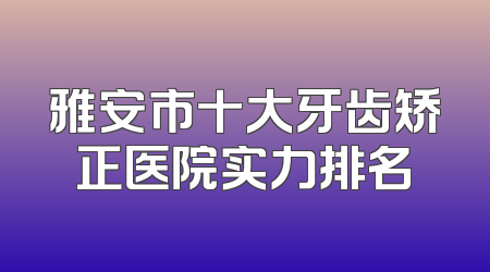 雅安市十大牙齿矫正医院实力排名