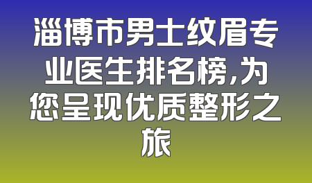 淄博市男士纹眉专业医生排名榜，为您呈现优质整形之旅