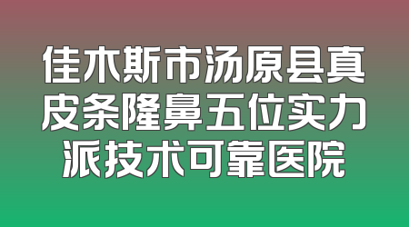 佳木斯市汤原县真皮条隆鼻五位实力派技术可靠医院