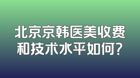 北京京韩医美收费和技术水平如何？