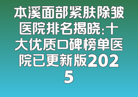本溪面部紧肤除皱医院排名揭晓：十大优质口碑榜单医院已更新版2025