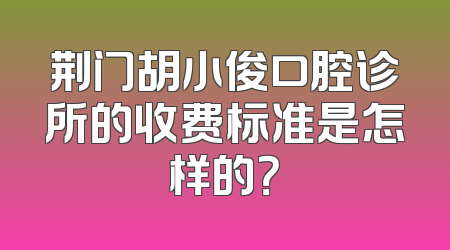 荆门胡小俊口腔诊所的收费标准是怎样的？