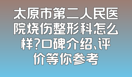 太原市第二人民医院烧伤整形科怎么样？口碑介绍、评价等你参考