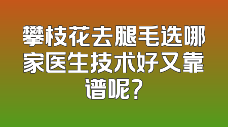 攀枝花去腿毛选哪家医生技术好又靠谱呢？