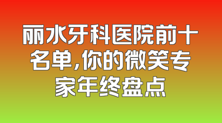 丽水牙科医院前十名单，你的微笑专家年终盘点
