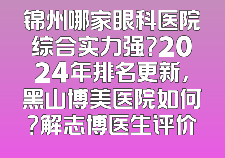 锦州哪家眼科医院综合实力强？2024年排名更新，黑山博美医院如何？解志博医生评价
