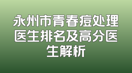 永州市青春痘处理医生排名及高分医生解析