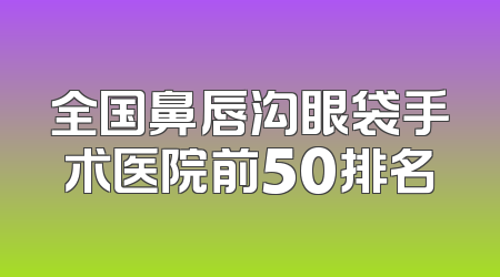 全国鼻唇沟眼袋手术医院前50排名