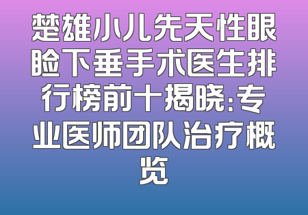 楚雄小儿先天性眼睑下垂手术医生排行榜前十揭晓：专业医师团队治疗概览