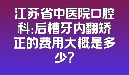 江苏省中医院口腔科：后槽牙内翻矫正的费用大概是多少？