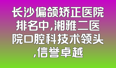 长沙偏颌矫正医院排名中，湘雅二医院口腔科技术领头，信誉卓越