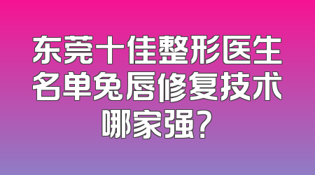 东莞十佳整形医生名单兔唇修复技术哪家强？