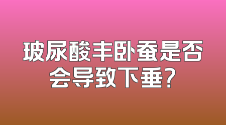 玻尿酸丰卧蚕是否会导致下垂？